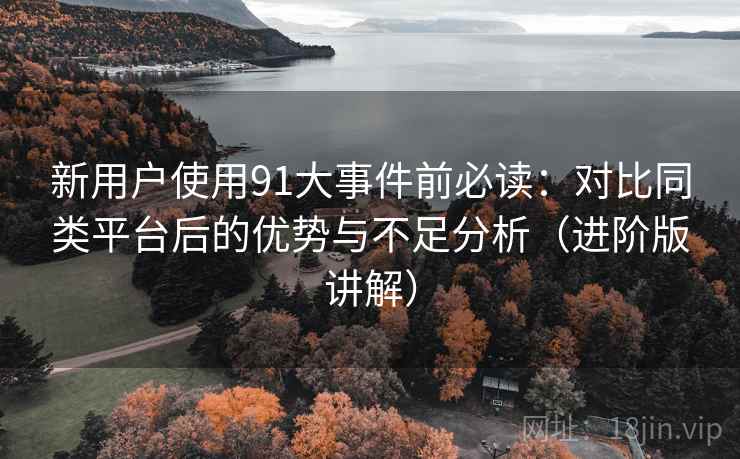 新用户使用91大事件前必读:对比同类平台后的优势与不足分析(进阶版讲解) 新用户使用91大事件前必读:对比同类平台后的优势与不足分析(进阶版讲解)
