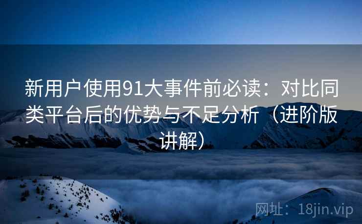 新用户使用91大事件前必读:对比同类平台后的优势与不足分析(进阶版讲解) 新用户使用91大事件前必读:对比同类平台后的优势与不足分析(进阶版讲解)
