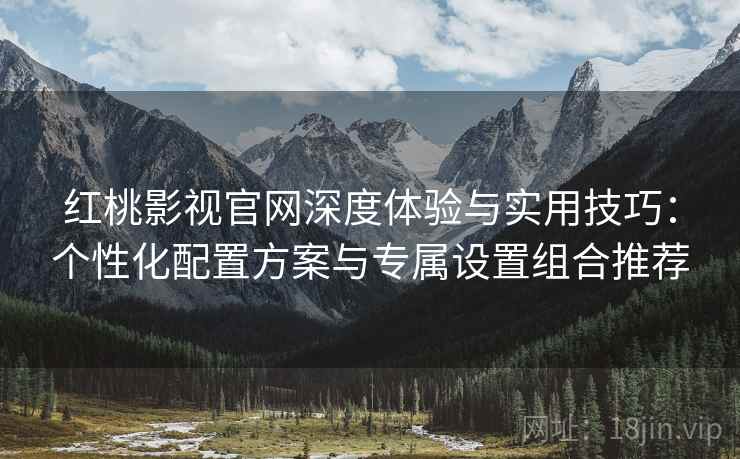 红桃影视官网深度体验与实用技巧:个性化配置方案与专属设置组合推荐 红桃影视官网深度体验与实用技巧:个性化配置方案与专属设置组合推荐