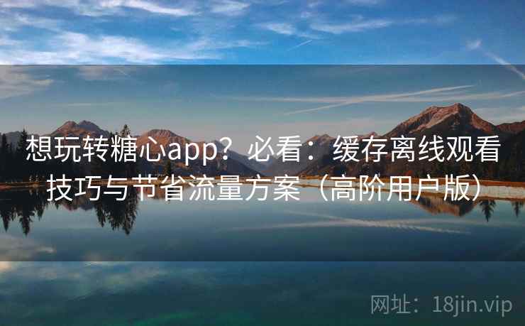 想玩转糖心app?必看:缓存离线观看技巧与节省流量方案(高阶用户版) 想玩转糖心app?必看:缓存离线观看技巧与节省流量方案(高阶用户版)
