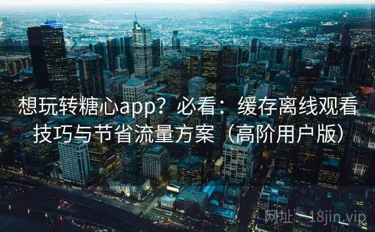 想玩转糖心app?必看:缓存离线观看技巧与节省流量方案(高阶用户版) 想玩转糖心app?必看:缓存离线观看技巧与节省流量方案(高阶用户版)