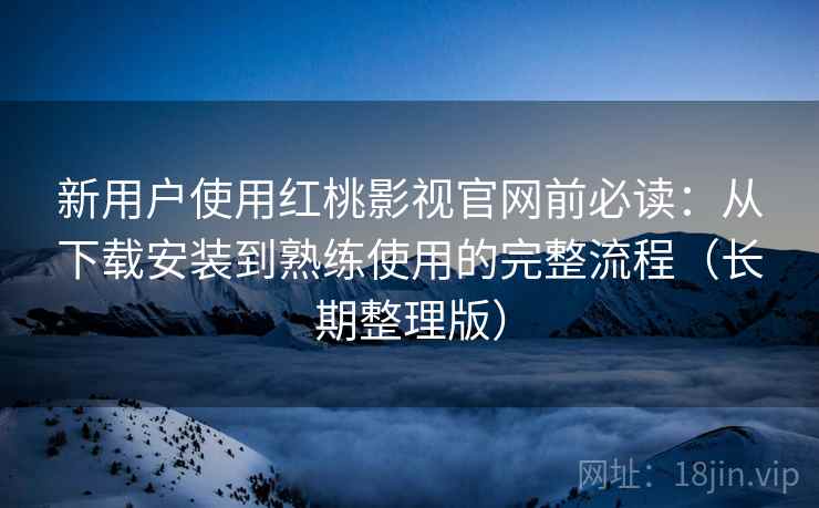 新用户使用红桃影视官网前必读:从下载安装到熟练使用的完整流程(长期整理版) 新用户使用红桃影视官网前必读:从下载安装到熟练使用的完整流程(长期整理版)