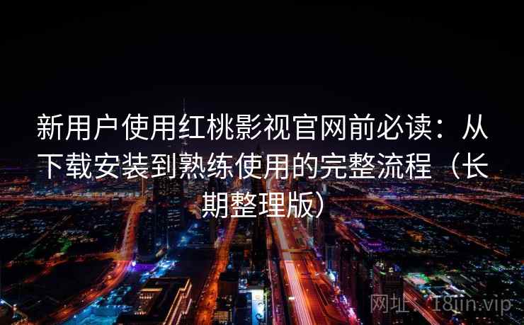 新用户使用红桃影视官网前必读:从下载安装到熟练使用的完整流程(长期整理版) 新用户使用红桃影视官网前必读:从下载安装到熟练使用的完整流程(长期整理版)