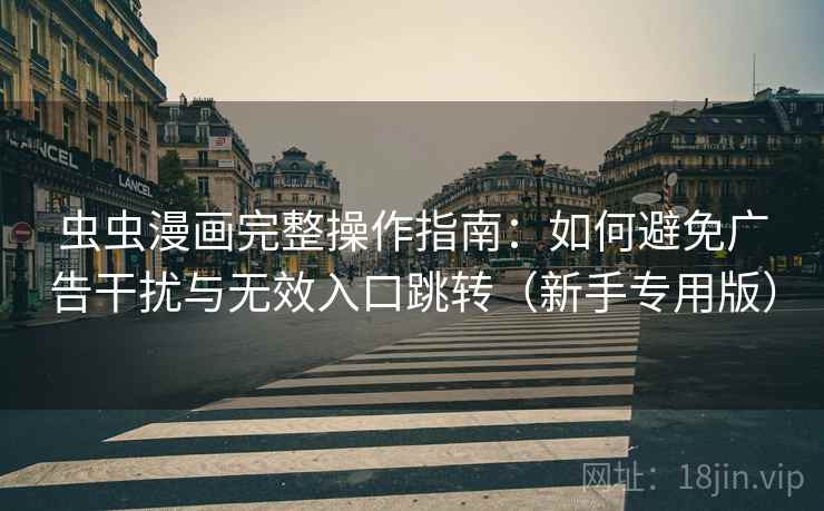 虫虫漫画完整操作指南:如何避免广告干扰与无效入口跳转(新手专用版) 虫虫漫画完整操作指南:如何避免广告干扰与无效入口跳转(新手专用版)