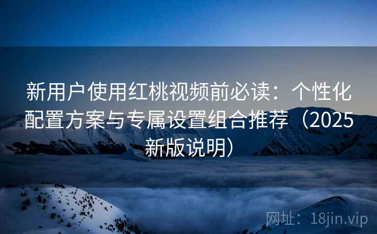新用户使用红桃视频前必读:个性化配置方案与专属设置组合推荐(2025新版说明) 新用户使用红桃视频前必读:个性化配置方案与专属设置组合推荐(2025新版说明)