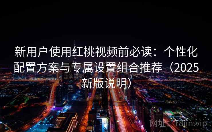 新用户使用红桃视频前必读:个性化配置方案与专属设置组合推荐(2025新版说明) 新用户使用红桃视频前必读:个性化配置方案与专属设置组合推荐(2025新版说明)