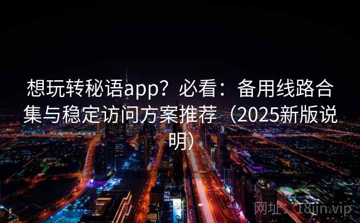 想玩转秘语app?必看:备用线路合集与稳定访问方案推荐(2025新版说明) 想玩转秘语app?必看:备用线路合集与稳定访问方案推荐(2025新版说明)