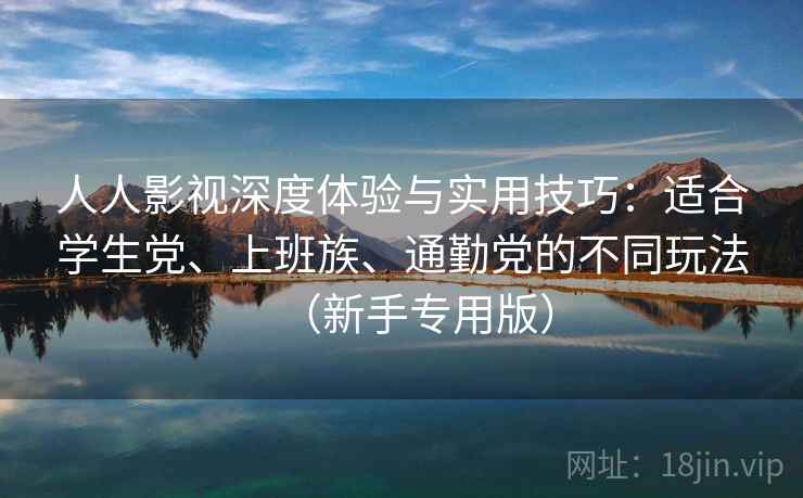 人人影视深度体验与实用技巧:适合学生党、上班族、通勤党的不同玩法(新手专用版) 人人影视深度体验与实用技巧:适合学生党、上班族、通勤党的不同玩法(新手专用版)