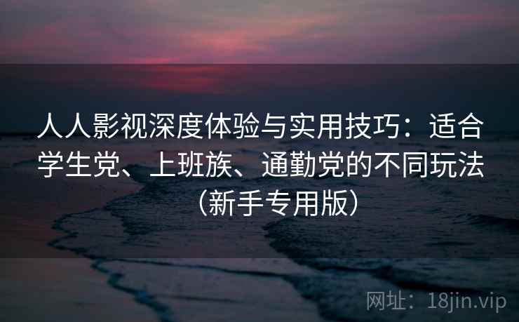 人人影视深度体验与实用技巧:适合学生党、上班族、通勤党的不同玩法(新手专用版) 人人影视深度体验与实用技巧:适合学生党、上班族、通勤党的不同玩法(新手专用版)