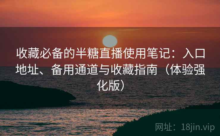 收藏必备的半糖直播使用笔记:入口地址、备用通道与收藏指南(体验强化版) 收藏必备的半糖直播使用笔记:入口地址、备用通道与收藏指南(体验强化版)