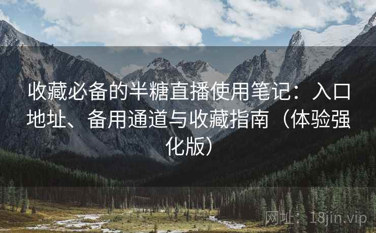 收藏必备的半糖直播使用笔记:入口地址、备用通道与收藏指南(体验强化版) 收藏必备的半糖直播使用笔记:入口地址、备用通道与收藏指南(体验强化版)