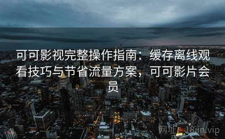 可可影视完整操作指南:缓存离线观看技巧与节省流量方案,可可影片会员 可可影视完整操作指南:缓存离线观看技巧与节省流量方案,可可影片会员