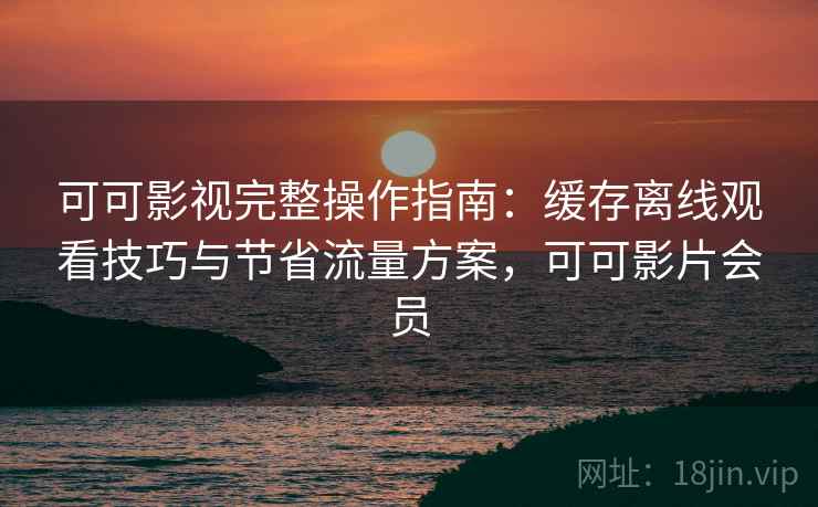 可可影视完整操作指南:缓存离线观看技巧与节省流量方案,可可影片会员 可可影视完整操作指南:缓存离线观看技巧与节省流量方案,可可影片会员