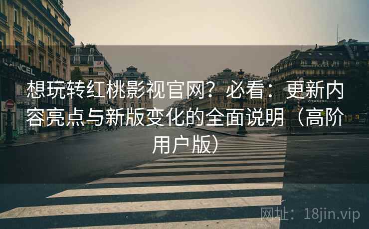 想玩转红桃影视官网?必看:更新内容亮点与新版变化的全面说明(高阶用户版) 想玩转红桃影视官网?必看:更新内容亮点与新版变化的全面说明(高阶用户版)