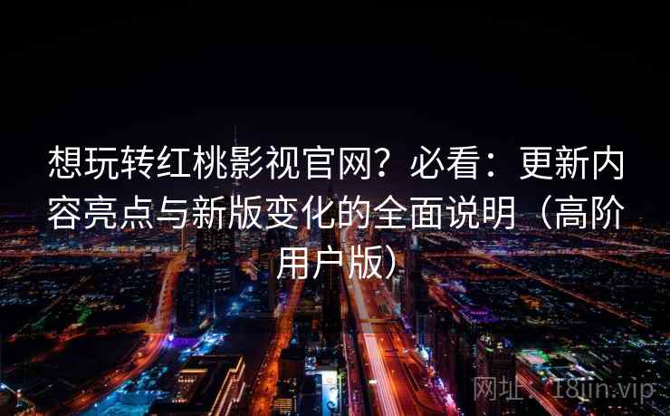 想玩转红桃影视官网?必看:更新内容亮点与新版变化的全面说明(高阶用户版) 想玩转红桃影视官网?必看:更新内容亮点与新版变化的全面说明(高阶用户版)