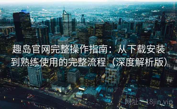 趣岛官网完整操作指南:从下载安装到熟练使用的完整流程(深度解析版) 趣岛官网完整操作指南:从下载安装到熟练使用的完整流程(深度解析版)