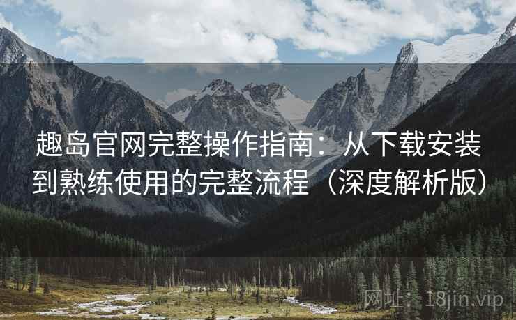 趣岛官网完整操作指南:从下载安装到熟练使用的完整流程(深度解析版) 趣岛官网完整操作指南:从下载安装到熟练使用的完整流程(深度解析版)