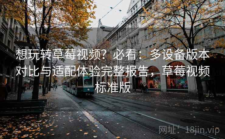 想玩转草莓视频?必看:多设备版本对比与适配体验完整报告,草莓视频标准版 想玩转草莓视频?必看:多设备版本对比与适配体验完整报告,草莓视频标准版