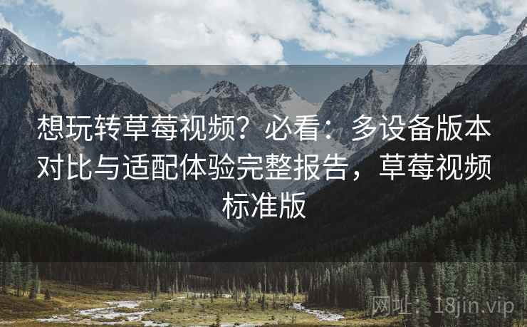 想玩转草莓视频?必看:多设备版本对比与适配体验完整报告,草莓视频标准版 想玩转草莓视频?必看:多设备版本对比与适配体验完整报告,草莓视频标准版